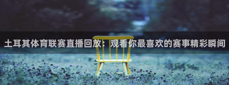 直播五星体育频道：土耳其体育联赛直播回放：观看你最喜欢的赛事精彩瞬间